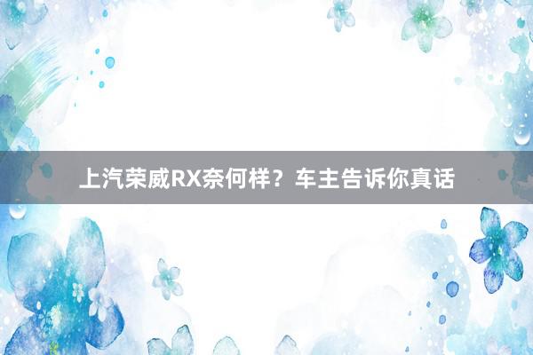 上汽荣威RX奈何样？车主告诉你真话