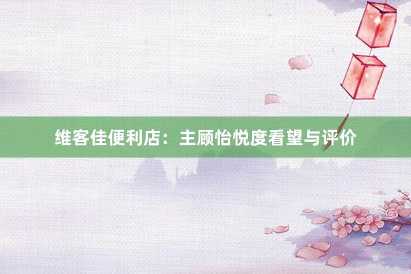 维客佳便利店：主顾怡悦度看望与评价