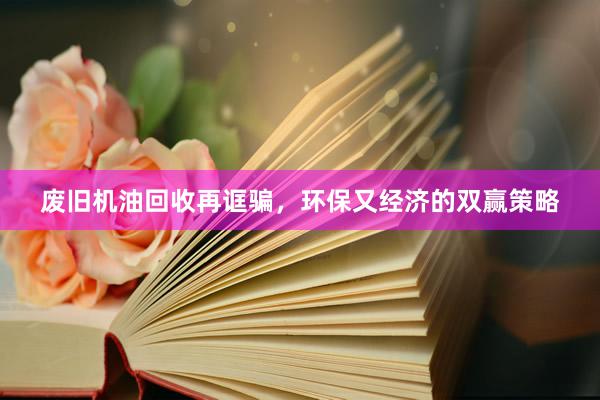 废旧机油回收再诓骗，环保又经济的双赢策略