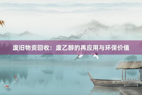 废旧物资回收：废乙醇的再应用与环保价值