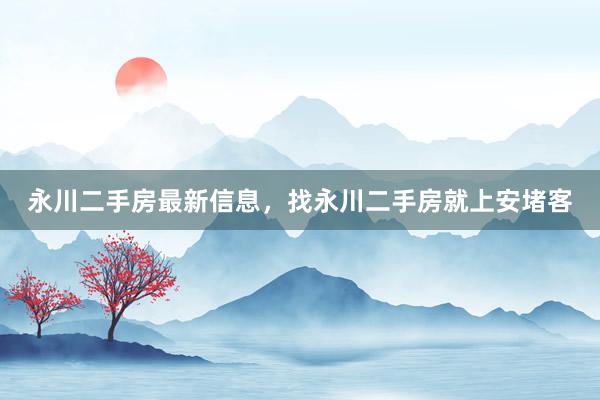 永川二手房最新信息，找永川二手房就上安堵客